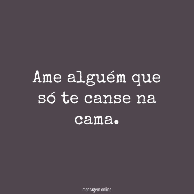 Ame alguém que só te canse na cama