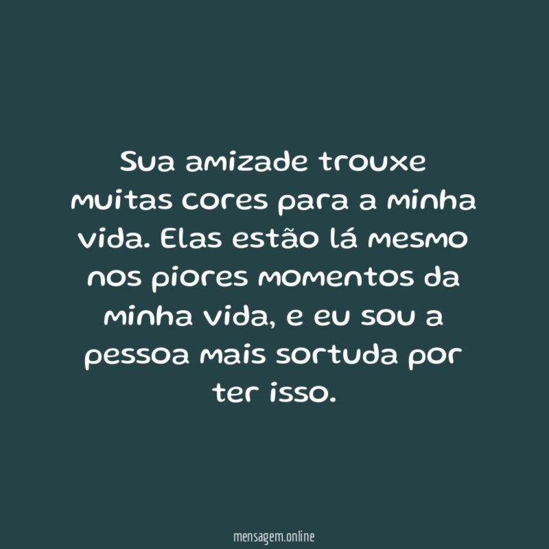 Sua amizade trouxe muitas cores para a minha vida