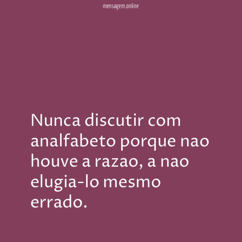 Nunca discutir com analfabeto porque nao houve a razao