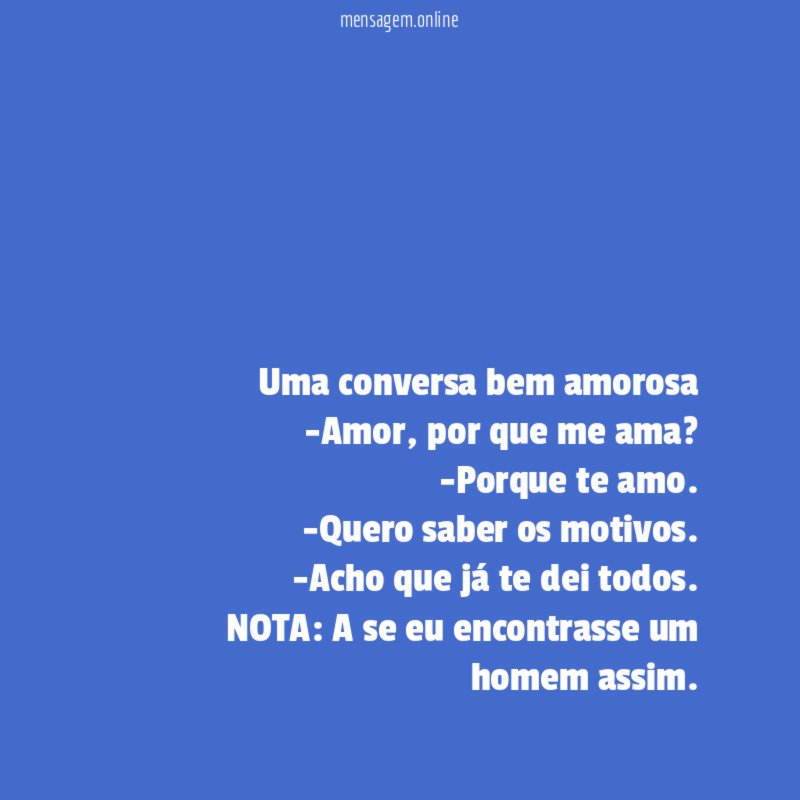Uma conversa bem amorosa
-Amor, por que me ama?
-Porque te amo.
-Quero saber os motivos.
-Acho que já te dei todos.