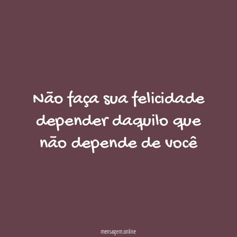 Não faça sua felicidade depender daquilo que não