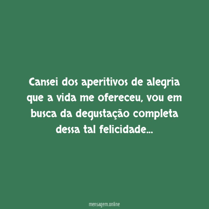 Cansei dos aperitivos de alegria que a vida me ofereceu