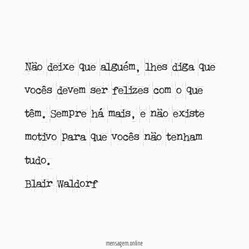 Não deixe que alguém, lhes diga que vocês devem ser felizes com o que têm. Sempre há mais, e não existe motivo para que vocês não tenham tudo.