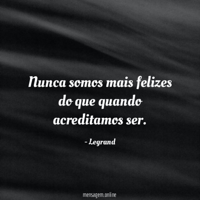 Nunca somos mais felizes do que quando acreditamos ser