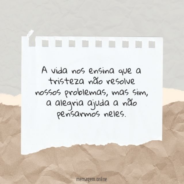 A vida nos ensina que a tristeza não resolve nossos problemas