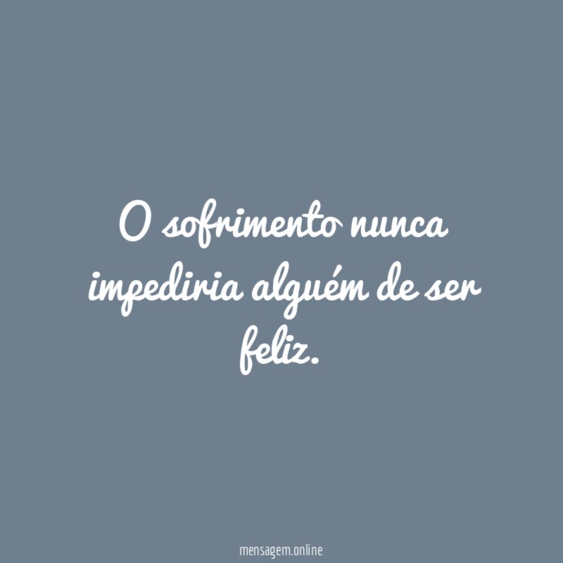 O sofrimento nunca impediria alguém de ser feliz