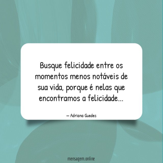 Busque felicidade entre os momentos menos notáveis de sua vida
