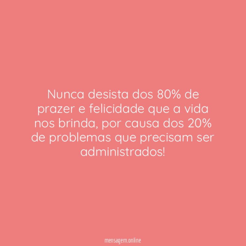 Nunca desista dos 80% de prazer e felicidade que a vida nos brinda