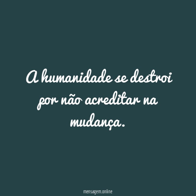 A humanidade se destroi por não acreditar na mudança