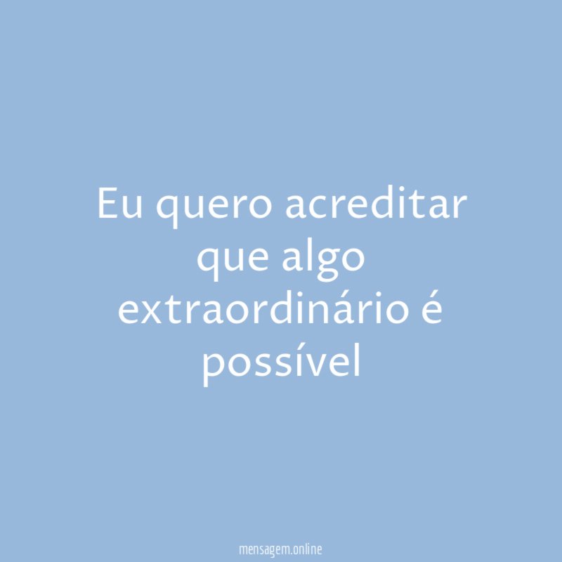 Eu quero acreditar que algo extraordinário é possível"