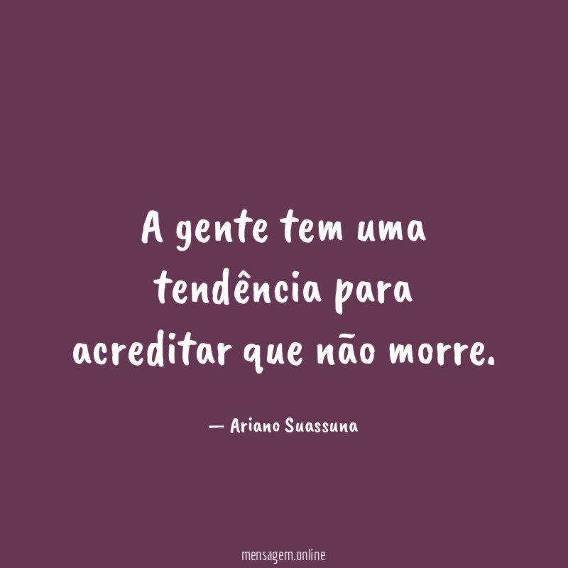 A gente tem uma tendência para acreditar que não morre