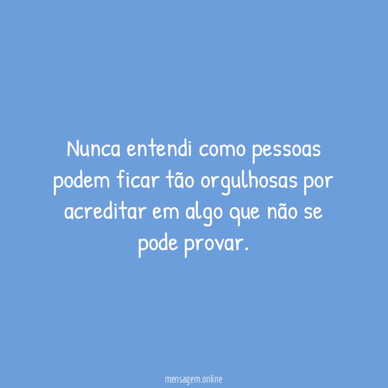 Nunca entendi como pessoas podem ficar tão orgulhosas