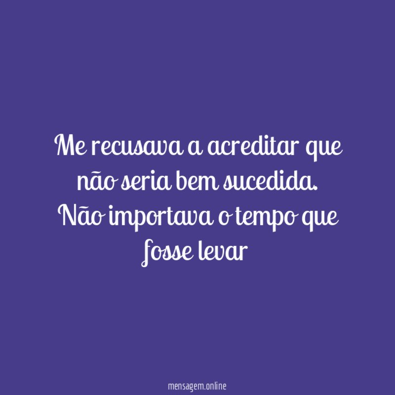 Me recusava a acreditar que não seria bem sucedida
