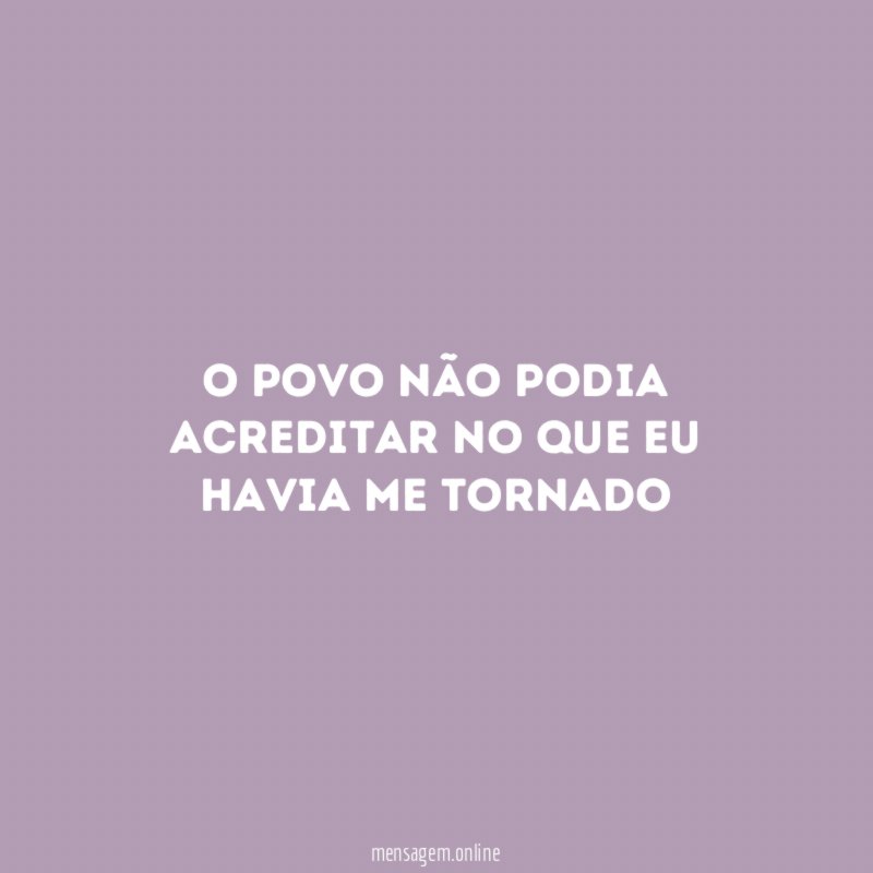 O povo não podia acreditar no que eu havia me tornado