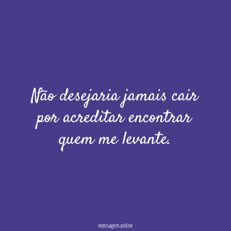 Não desejaria jamais cair por acreditar encontrar quem me levante