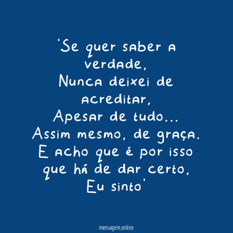 'Se quer saber a verdade,
Nunca deixei de acreditar,
Apesar de tudo…
Assim mesmo, de graça.
E acho que é por isso que há de dar certo,