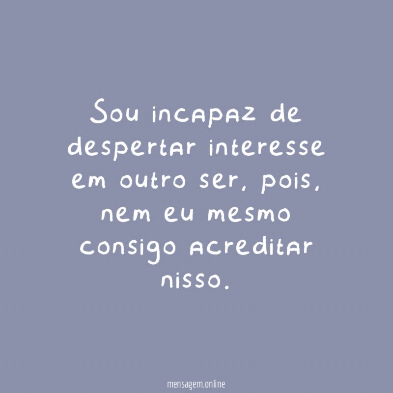 Sou incapaz de despertar interesse em outro ser