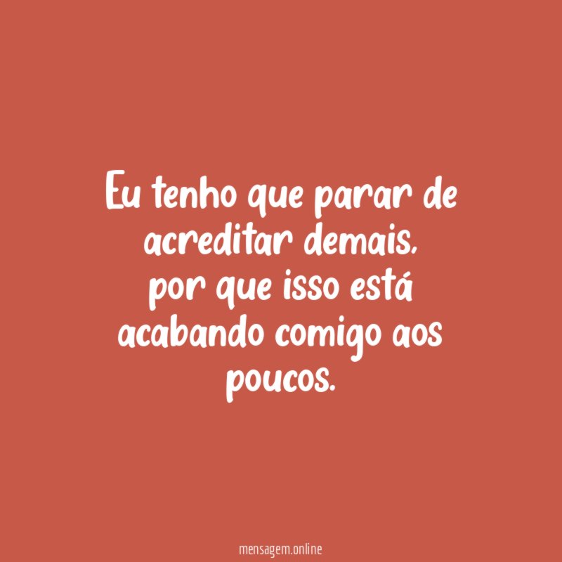 Eu tenho que parar de acreditar demais
