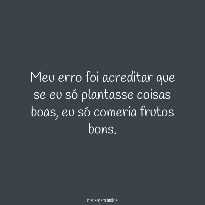 Meu erro foi acreditar que se eu só plantasse coisas boas