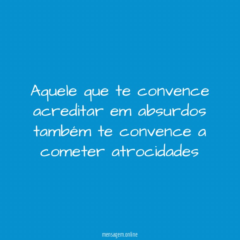 aquele que te convence acreditar em absurdos também