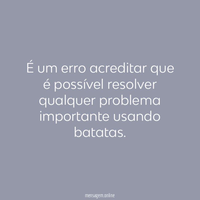 É um erro acreditar que é possível resolver qualquer problema importante usando batatas