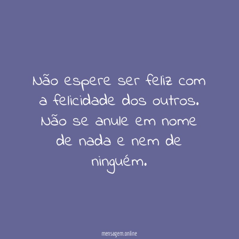 Não espere ser feliz com a felicidade dos outros