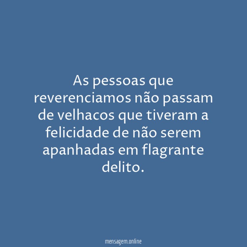As pessoas que reverenciamos não passam de velhacos