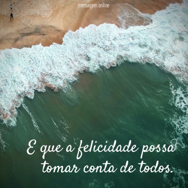 E que a felicidade possa tomar conta de todos