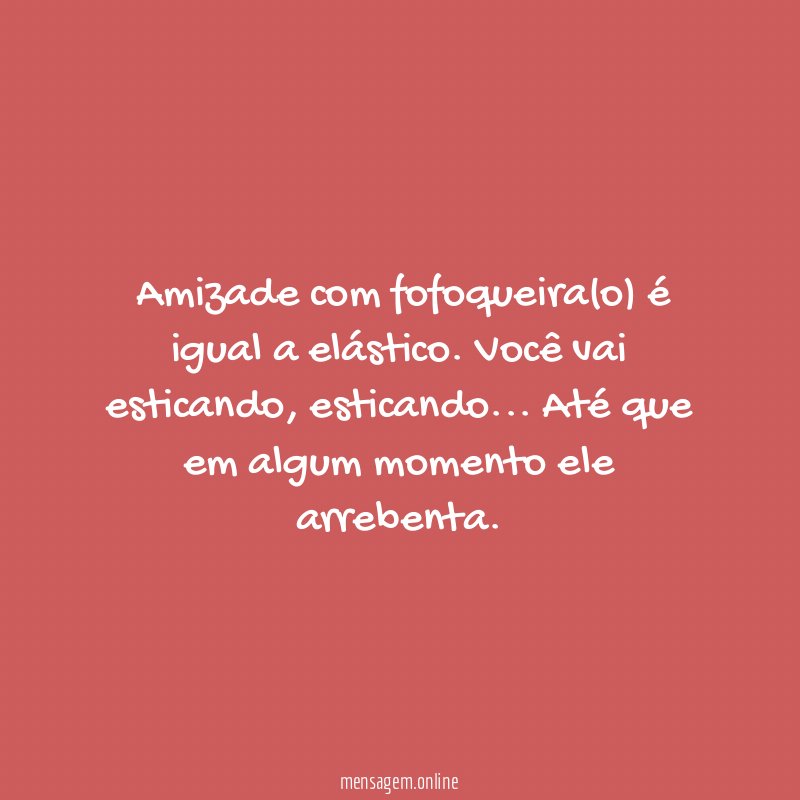 Amizade com fofoqueira(o) é igual a elástico