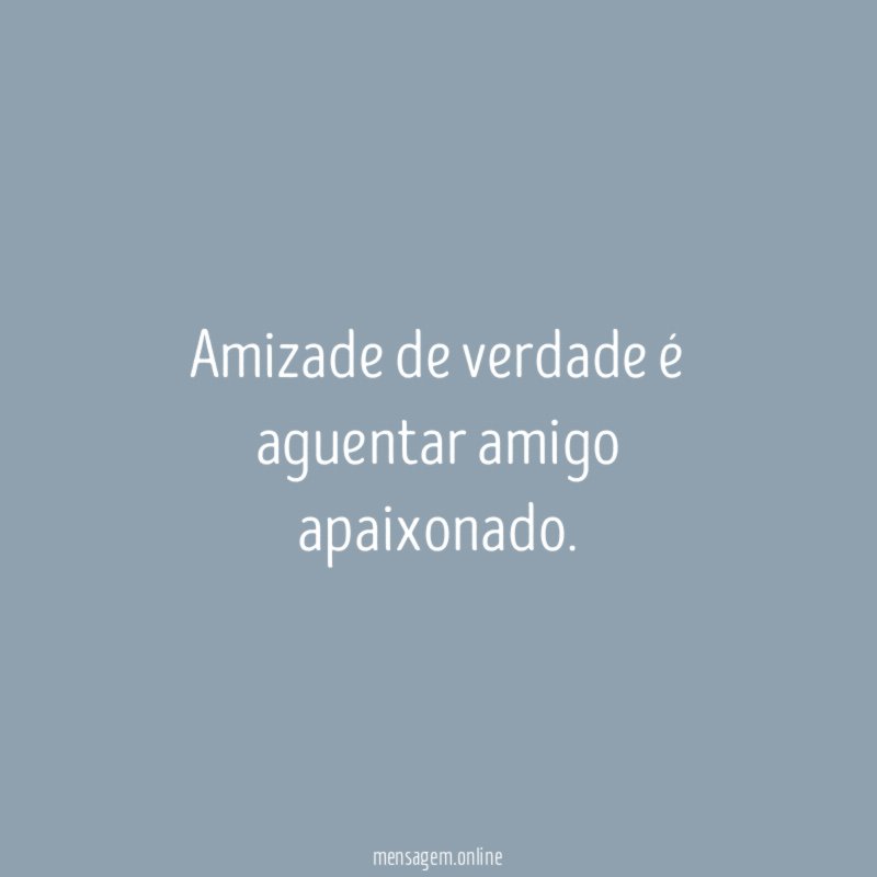 Amizade de verdade é aguentar amigo apaixonado