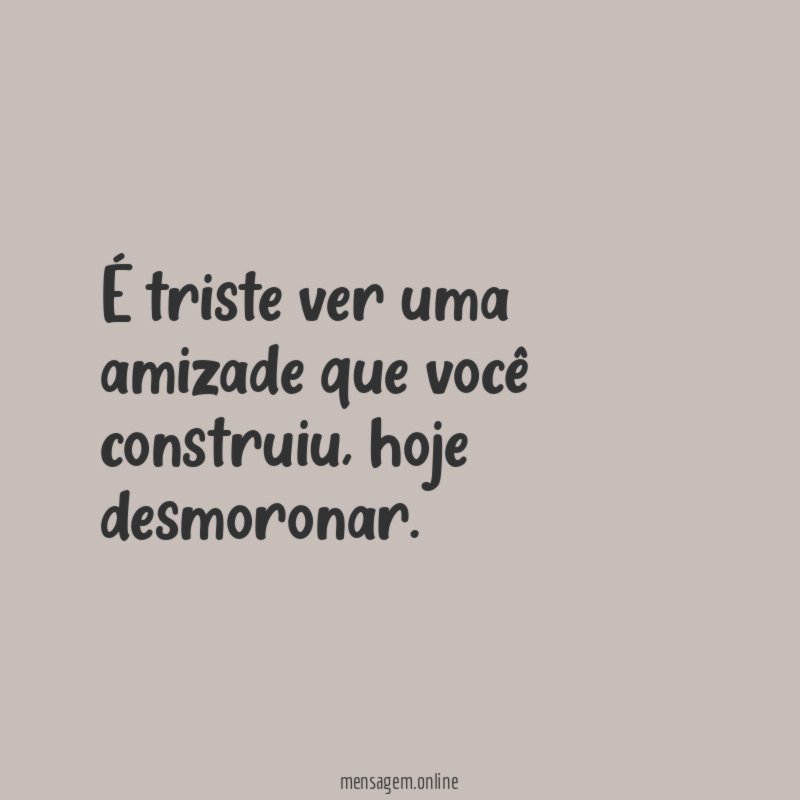 É triste ver uma amizade que você construiu