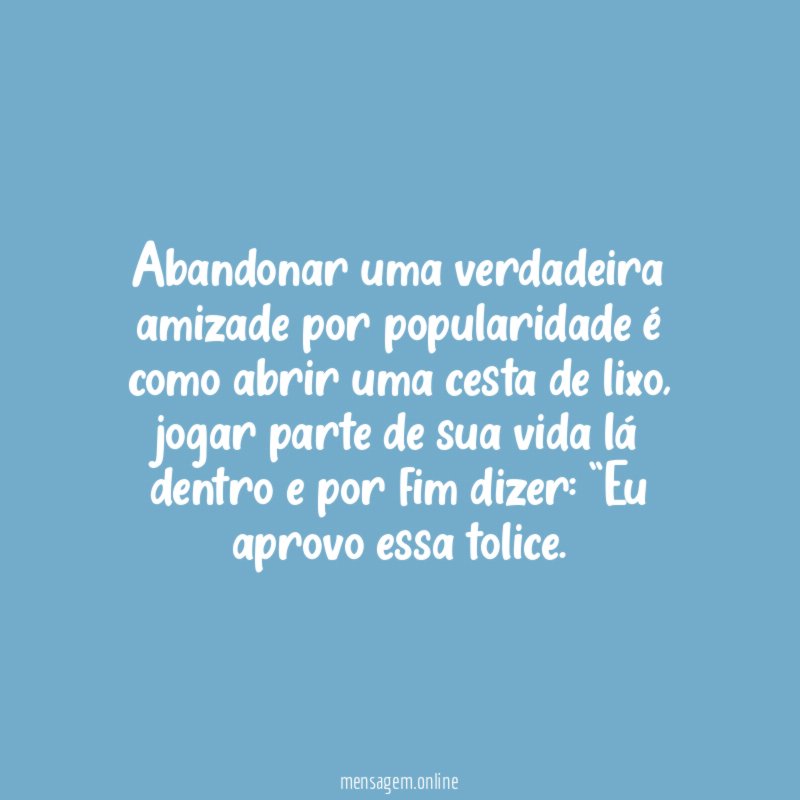 Abandonar uma verdadeira amizade por popularidade é como abrir uma cesta de lixo