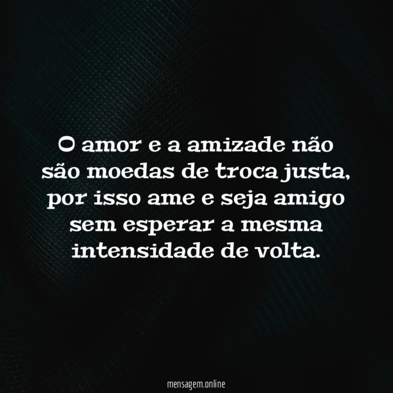 O amor e a amizade não são moedas