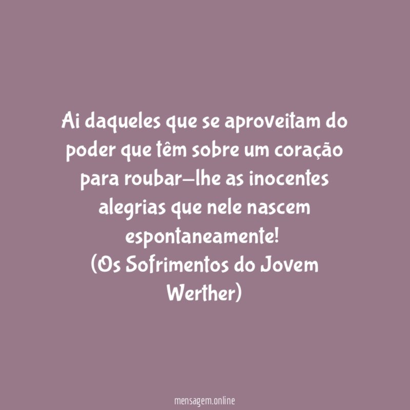 Ai daqueles que se aproveitam do poder que têm sobre um coração para roubar-lhe as inocentes alegrias que nele nascem espontaneamente!