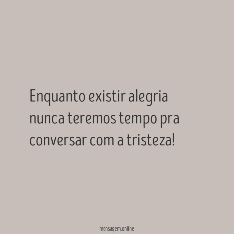 Enquanto existir alegria nunca teremos tempo pra conversar com a tristeza