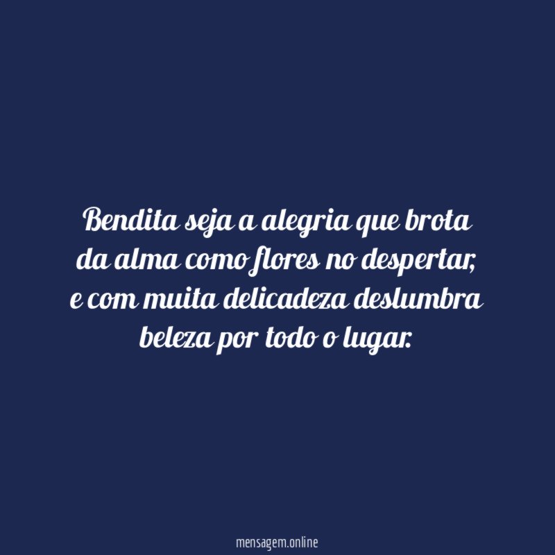 Bendita seja a alegria que brota da alma como flores no despertar