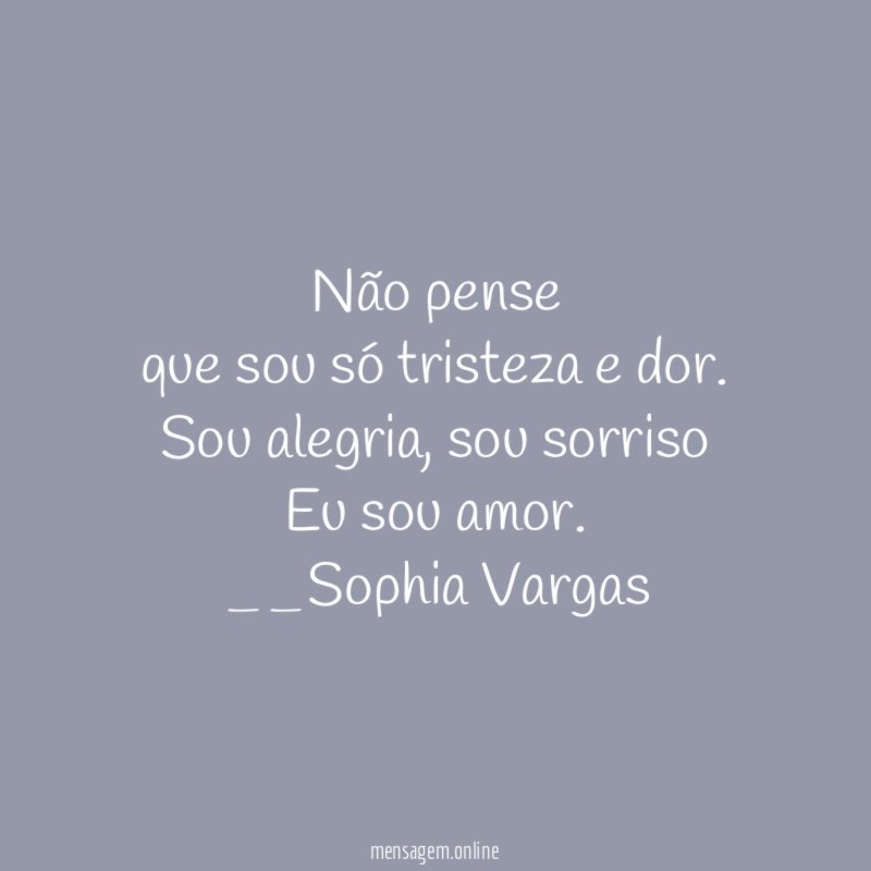 Não pense
que sou só tristeza e dor.
Sou alegria, sou sorriso
Eu sou amor.
