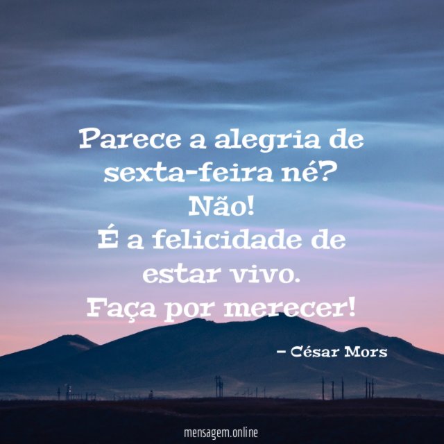 Parece a alegria de sexta-feira né?
Não! É a felicidade de estar vivo.