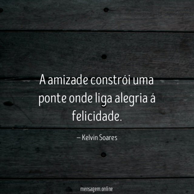 A amizade constrói uma ponte onde liga alegria á felicidade
