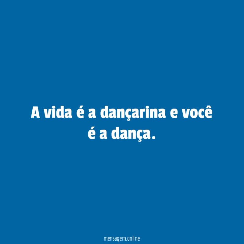 A vida é a dançarina e você é a dança
