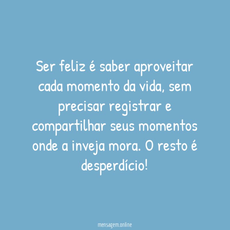 Ser feliz é saber aproveitar cada momento da vida
