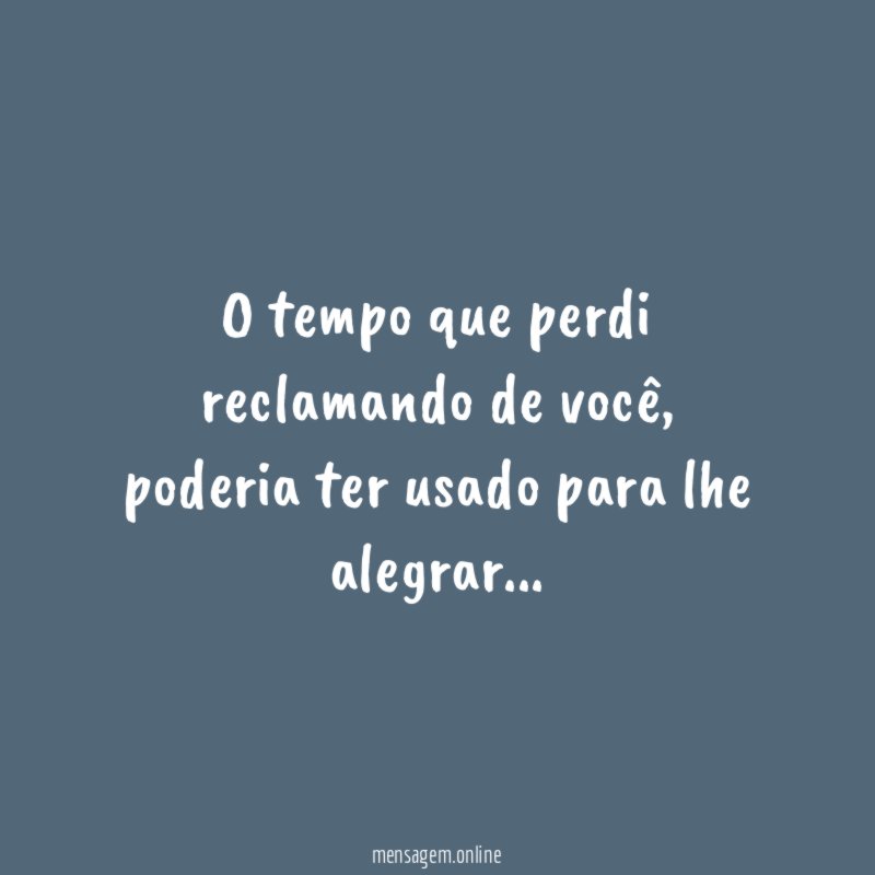 O tempo que perdi reclamando de você
