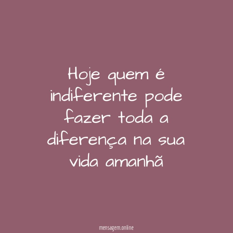 Hoje quem é indiferente pode fazer toda a