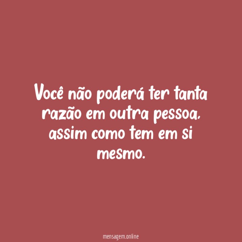 Você não poderá ter tanta razão em outra pessoa