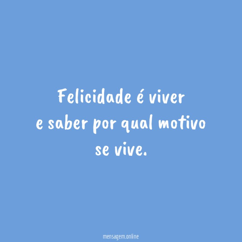 Felicidade é viver e saber por qual motivo se vive
