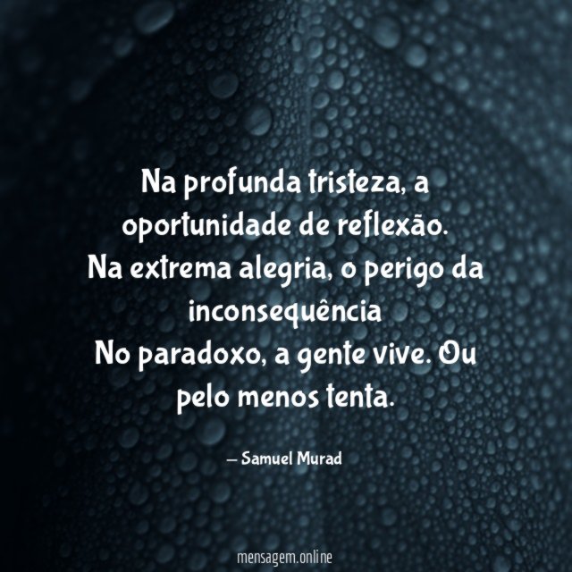 Na profunda tristeza, a oportunidade de reflexão.
Na extrema alegria, o perigo da inconsequência