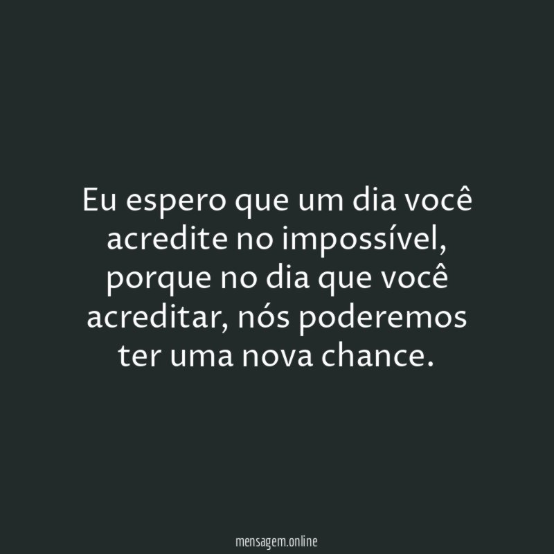Eu espero que um dia você acredite no impossível