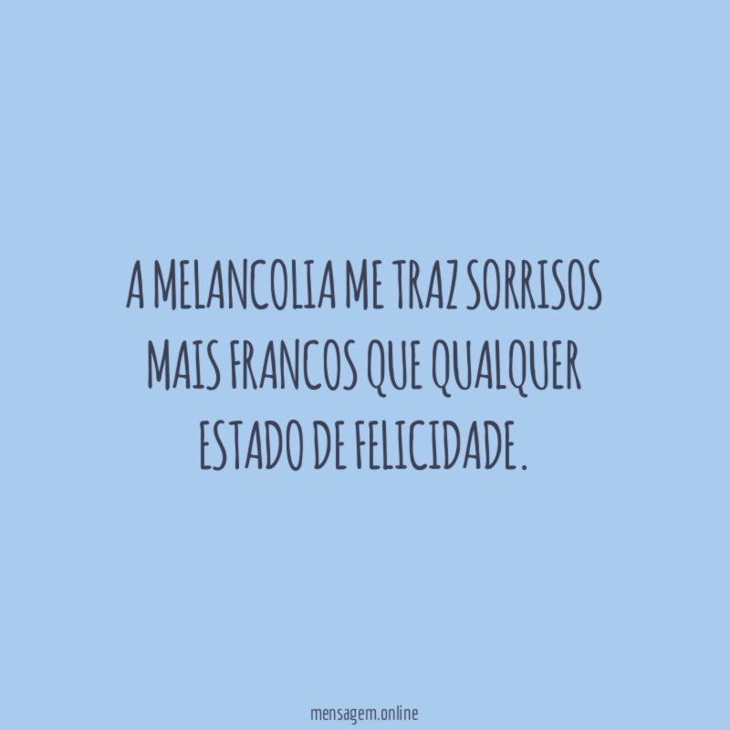 A melancolia me traz sorrisos mais francos que qualquer estado de felicidade