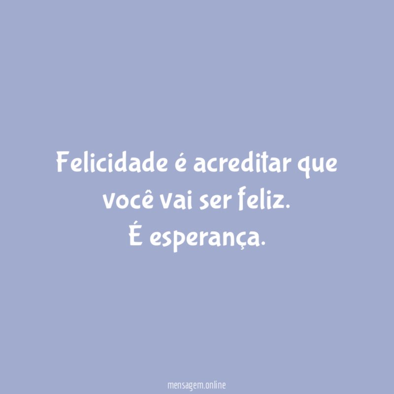 Felicidade é acreditar que você vai ser feliz