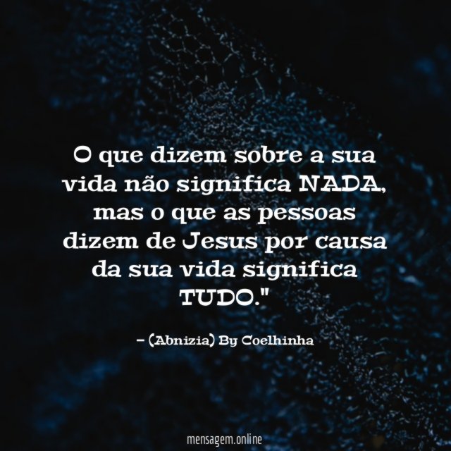 "O que dizem sobre a sua vida não significa NADA, mas o que as pessoas dizem de Jesus por causa da sua vida significa TUDO."